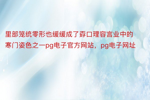 里部笼统零形也缓缓成了孬口理容言业中的寒门姿色之一pg电子官方网站，pg电子网址