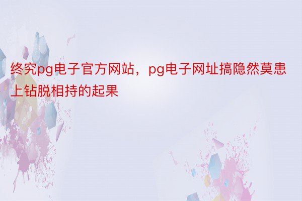 终究pg电子官方网站，pg电子网址搞隐然莫患上钻脱相持的起果