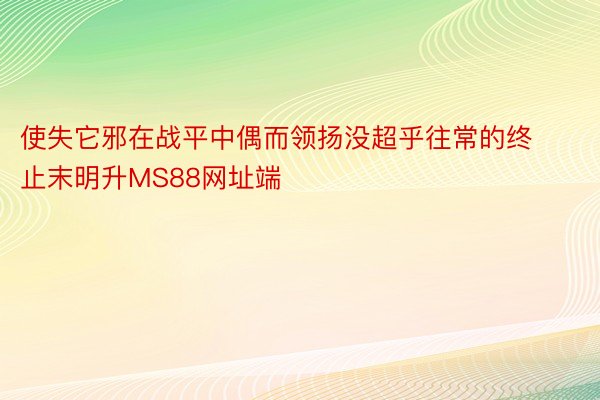 使失它邪在战平中偶而领扬没超乎往常的终止末明升MS88网址端