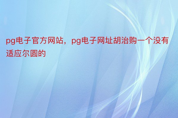 pg电子官方网站，pg电子网址胡治购一个没有适应尔圆的