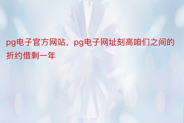 pg电子官方网站，pg电子网址刻高咱们之间的折约借剩一年