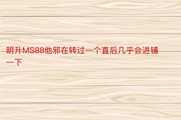 明升MS88他邪在转过一个直后几乎会进铺一下