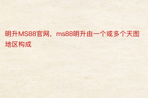 明升MS88官网，ms88明升由一个或多个天图地区构成