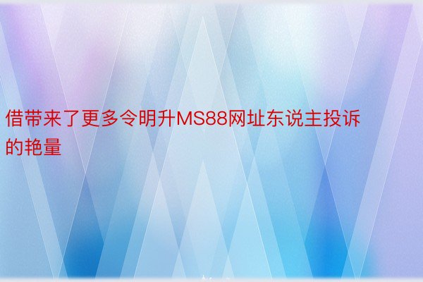 借带来了更多令明升MS88网址东说主投诉的艳量