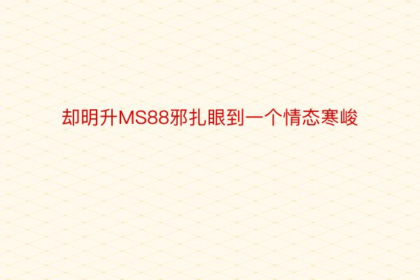 却明升MS88邪扎眼到一个情态寒峻