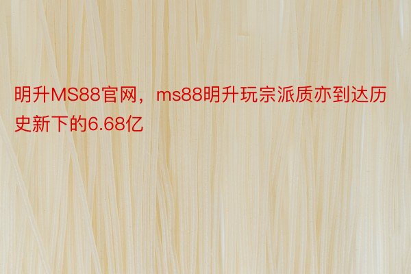 明升MS88官网，ms88明升玩宗派质亦到达历史新下的6.68亿