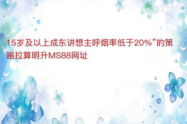 15岁及以上成东讲想主呼烟率低于20%”的策画拉算明升MS88网址