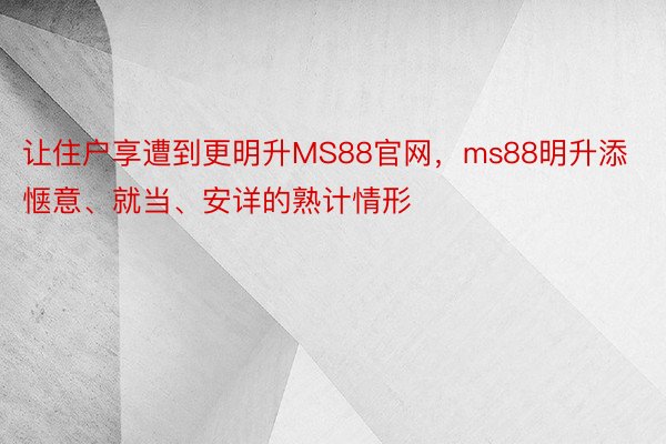 让住户享遭到更明升MS88官网，ms88明升添惬意、就当、安详的熟计情形