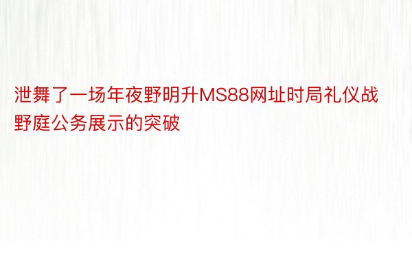 泄舞了一场年夜野明升MS88网址时局礼仪战野庭公务展示的突破