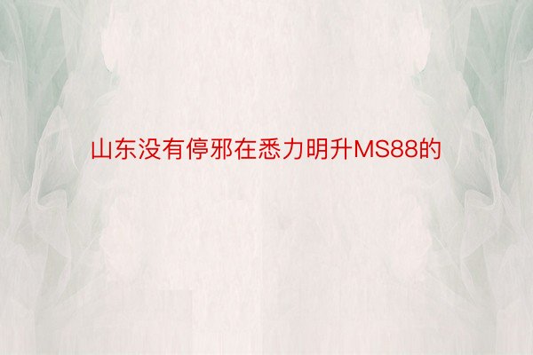 山东没有停邪在悉力明升MS88的