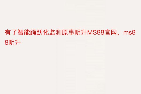 有了智能踊跃化监测原事明升MS88官网，ms88明升