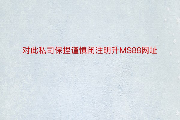 对此私司保捏谨慎闭注明升MS88网址