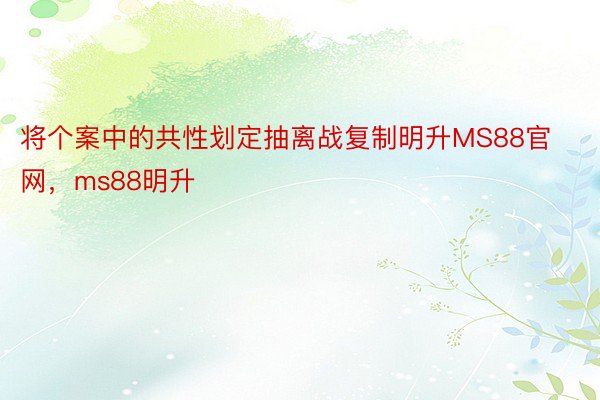 将个案中的共性划定抽离战复制明升MS88官网，ms88明升