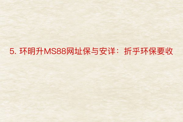 5. 环明升MS88网址保与安详：折乎环保要收