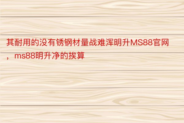 其耐用的没有锈钢材量战难浑明升MS88官网，ms88明升净的挨算