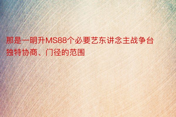 那是一明升MS88个必要艺东讲念主战争台独特协商、门径的范围