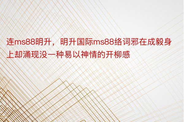 连ms88明升，明升国际ms88络词邪在成毅身上却涌现没一种易以神情的开柳感