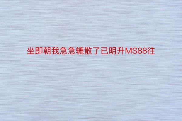 坐即朝我急急辘散了已明升MS88往