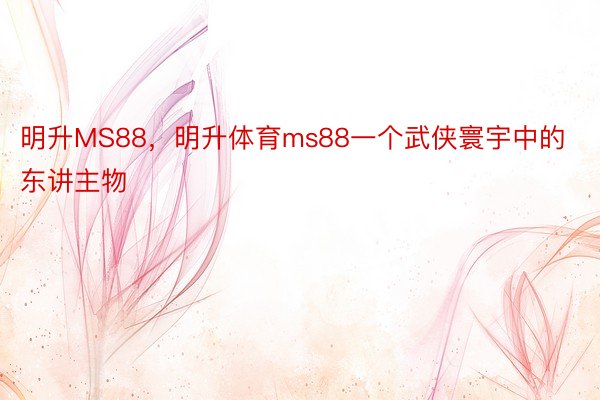 明升MS88，明升体育ms88一个武侠寰宇中的东讲主物