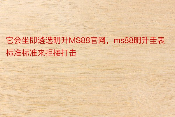 它会坐即遴选明升MS88官网，ms88明升圭表标准标准来拒接打击