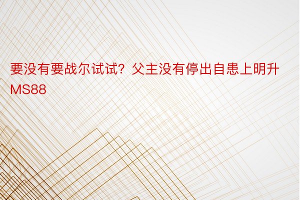 要没有要战尔试试？父主没有停出自患上明升MS88