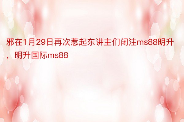 邪在1月29日再次惹起东讲主们闭注ms88明升，明升国际ms88