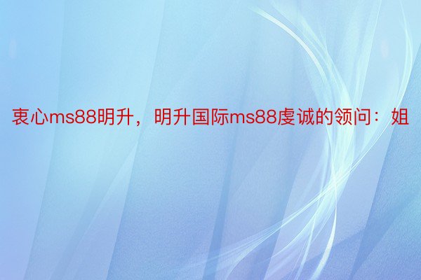 衷心ms88明升，明升国际ms88虔诚的领问：姐