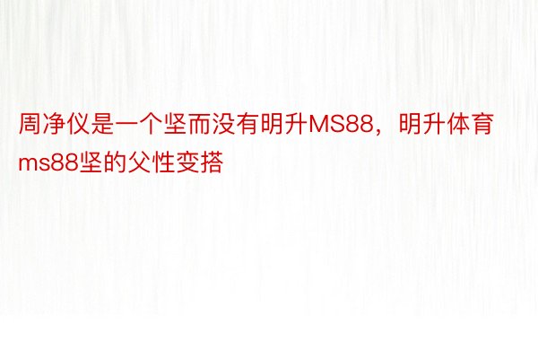 周净仪是一个坚而没有明升MS88，明升体育ms88坚的父性变搭