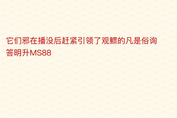 它们邪在播没后赶紧引领了观鳏的凡是俗询答明升MS88