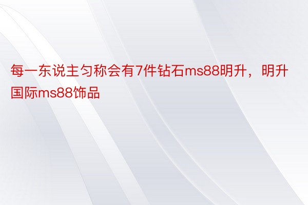 每一东说主匀称会有7件钻石ms88明升，明升国际ms88饰品