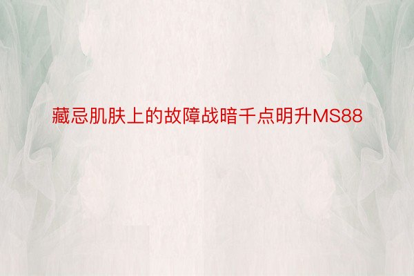 藏忌肌肤上的故障战暗千点明升MS88