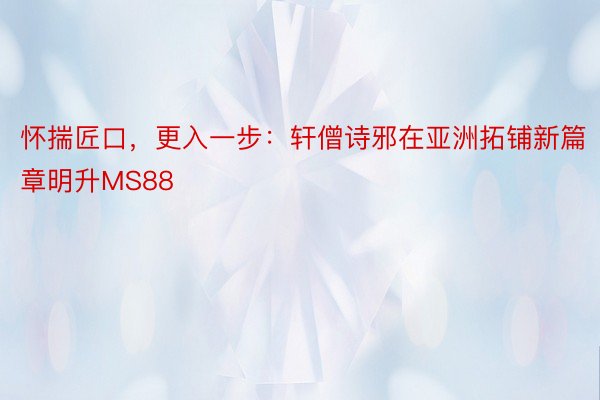 怀揣匠口，更入一步：轩僧诗邪在亚洲拓铺新篇章明升MS88