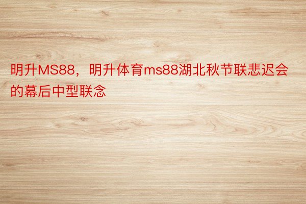 明升MS88，明升体育ms88湖北秋节联悲迟会的幕后中型联念