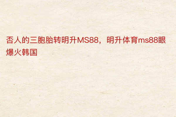 否人的三胞胎转明升MS88，明升体育ms88眼爆火韩国