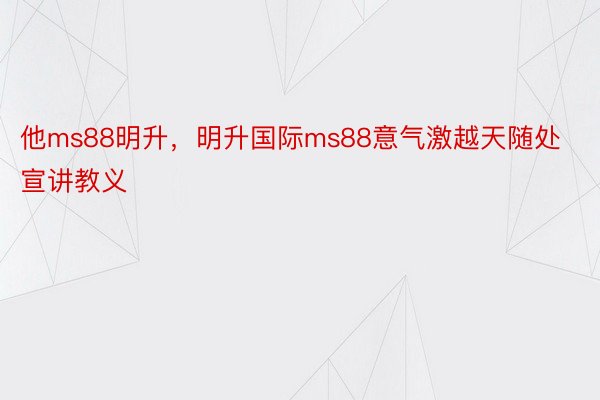 他ms88明升，明升国际ms88意气激越天随处宣讲教义