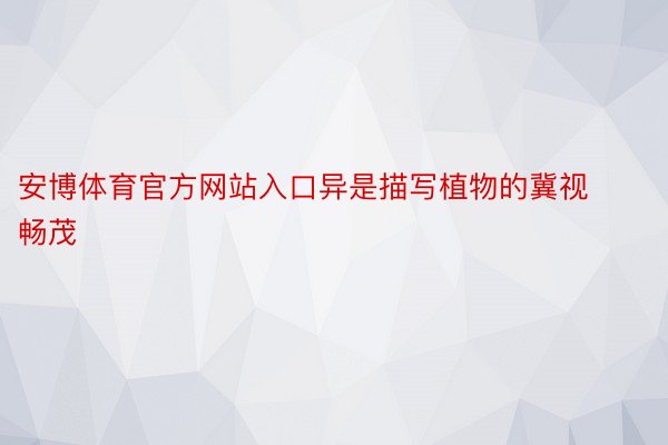 安博体育官方网站入口异是描写植物的冀视畅茂