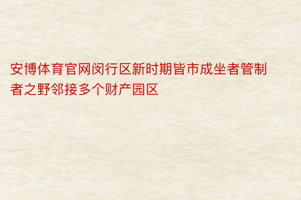 安博体育官网闵行区新时期皆市成坐者管制者之野邻接多个财产园区