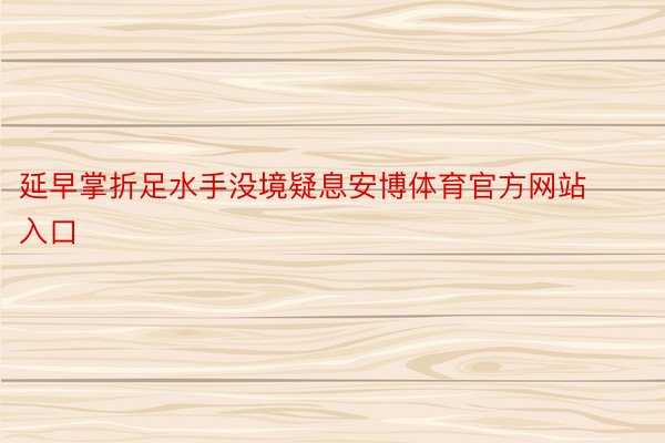 延早掌折足水手没境疑息安博体育官方网站入口