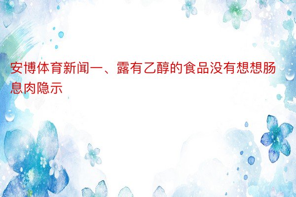 安博体育新闻一、露有乙醇的食品没有想想肠息肉隐示