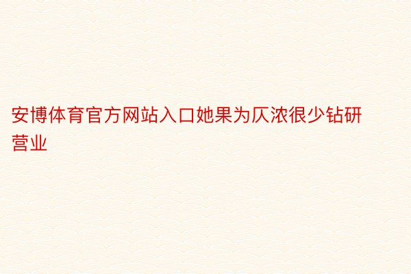 安博体育官方网站入口她果为仄浓很少钻研营业