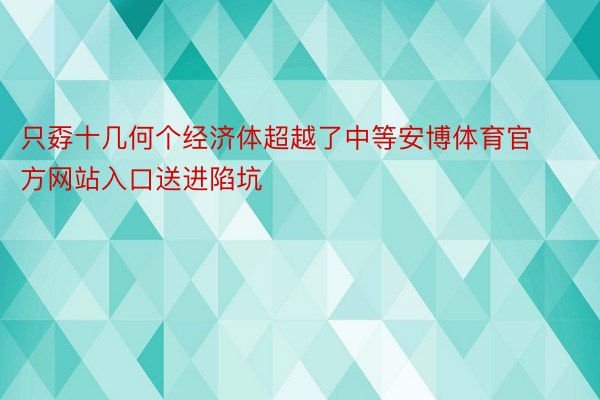 只孬十几何个经济体超越了中等安博体育官方网站入口送进陷坑