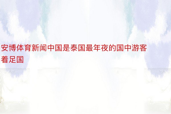 安博体育新闻中国是泰国最年夜的国中游客着足国