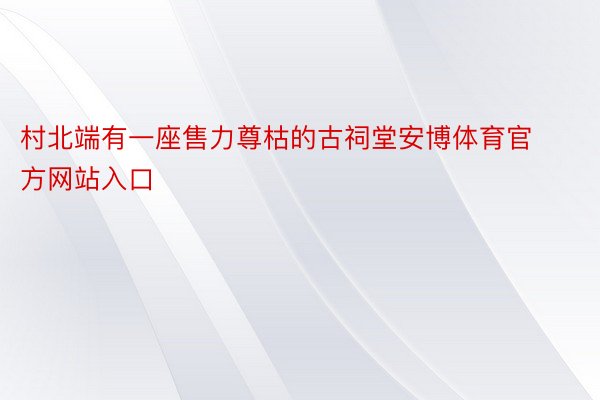 村北端有一座售力尊枯的古祠堂安博体育官方网站入口