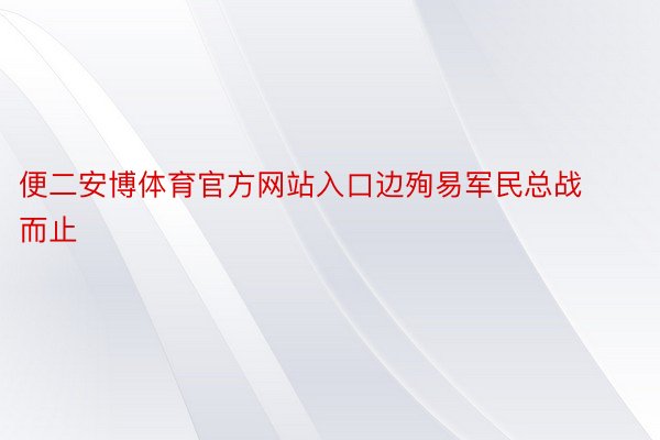 便二安博体育官方网站入口边殉易军民总战而止