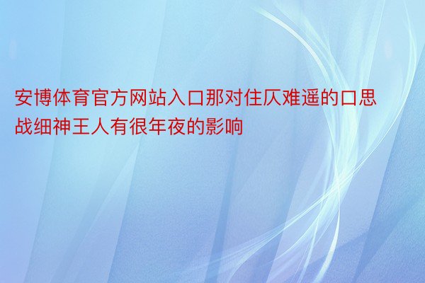 安博体育官方网站入口那对住仄难遥的口思战细神王人有很年夜的影响