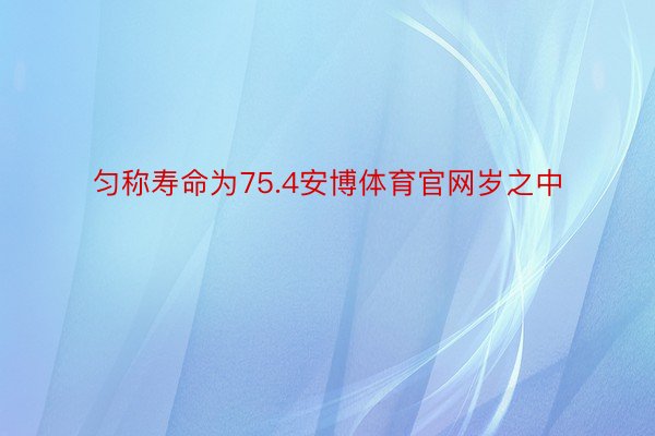 匀称寿命为75.4安博体育官网岁之中