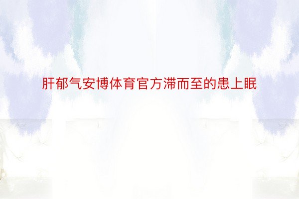 肝郁气安博体育官方滞而至的患上眠