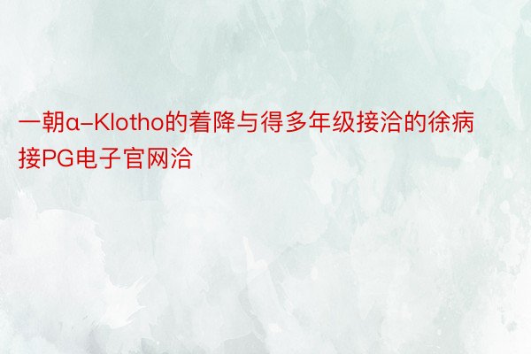 一朝α-Klotho的着降与得多年级接洽的徐病接PG电子官网洽