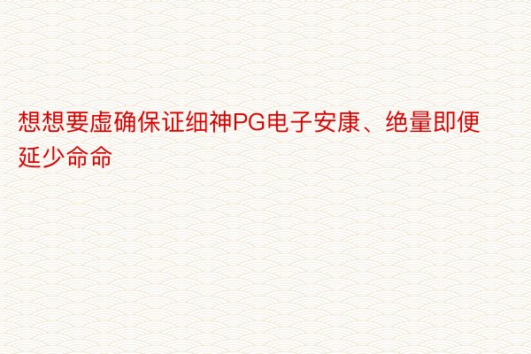 想想要虚确保证细神PG电子安康、绝量即便延少命命