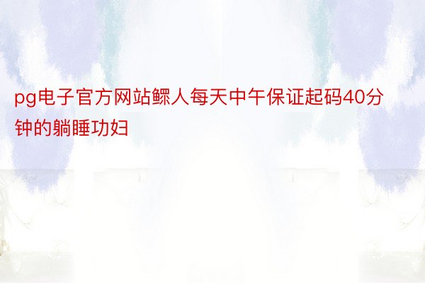 pg电子官方网站鳏人每天中午保证起码40分钟的躺睡功妇